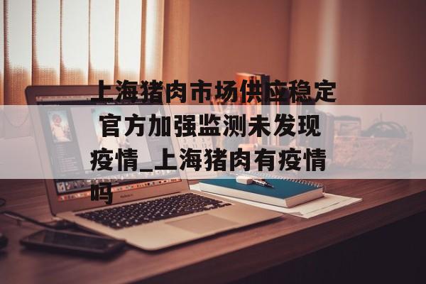 上海猪肉市场供应稳定 官方加强监测未发现疫情_上海猪肉有疫情吗