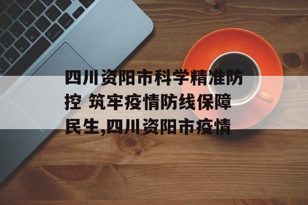四川资阳市科学精准防控 筑牢疫情防线保障民生,四川资阳市疫情