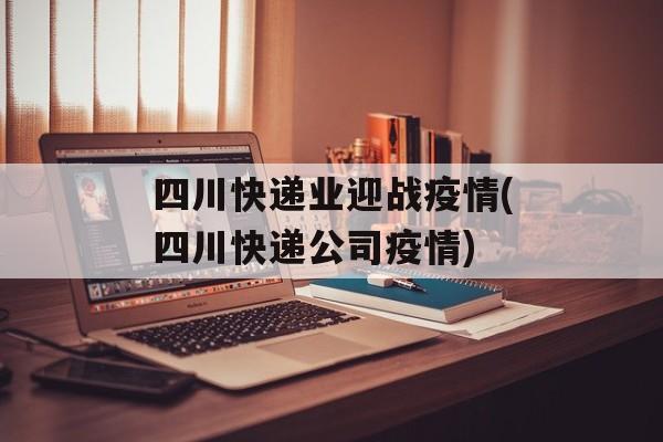 四川快递业迎战疫情(四川快递公司疫情)