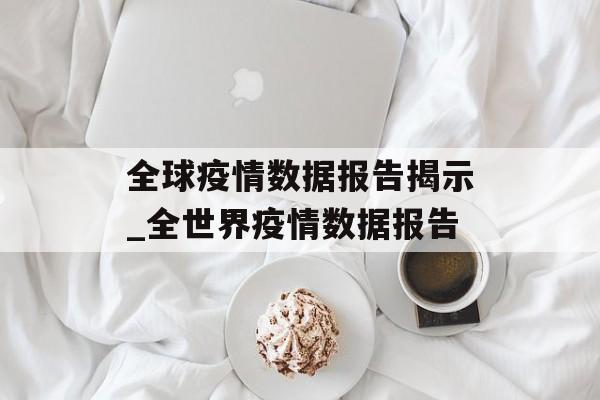 全球疫情数据报告揭示_全世界疫情数据报告