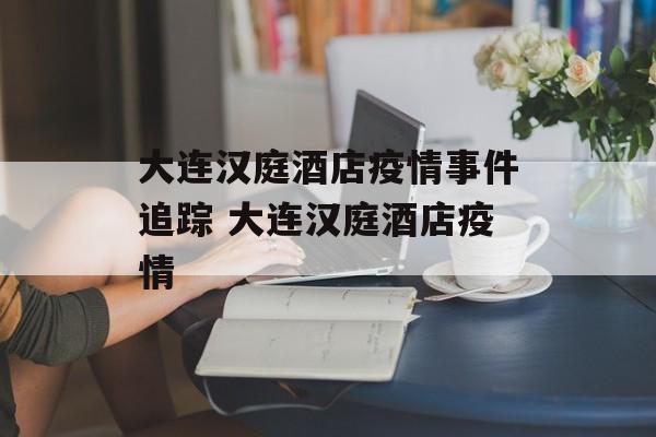 大连汉庭酒店疫情事件追踪 大连汉庭酒店疫情