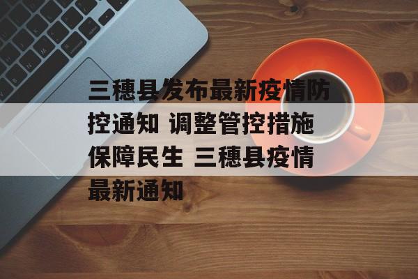 三穗县发布最新疫情防控通知 调整管控措施保障民生 三穗县疫情最新通知