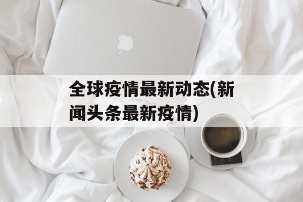 全球疫情最新动态(新闻头条最新疫情)