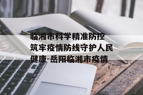 临湘市科学精准防控 筑牢疫情防线守护人民健康-岳阳临湘市疫情