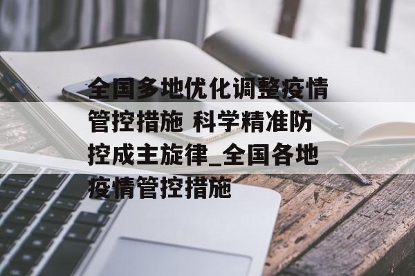 全国多地优化调整疫情管控措施 科学精准防控成主旋律_全国各地疫情管控措施