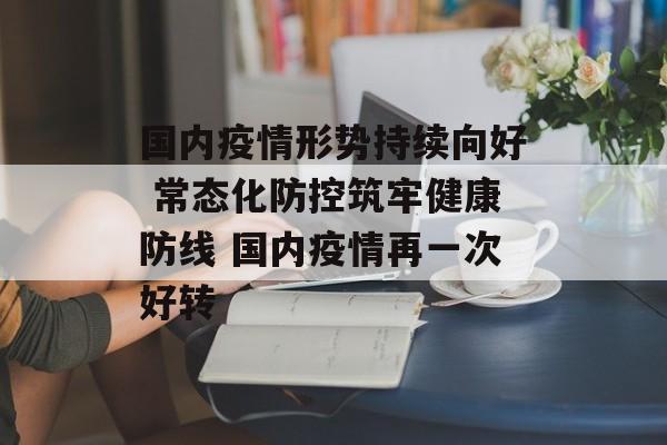 国内疫情形势持续向好 常态化防控筑牢健康防线 国内疫情再一次好转
