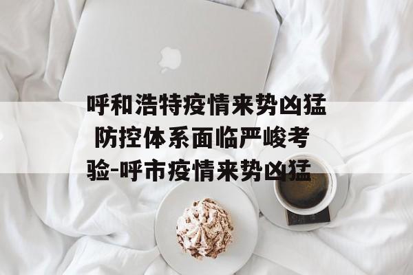 呼和浩特疫情来势凶猛 防控体系面临严峻考验-呼市疫情来势凶猛
