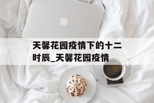 天馨花园疫情下的十二时辰_天馨花园疫情