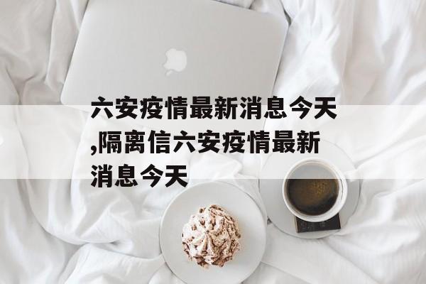 六安疫情最新消息今天,隔离信六安疫情最新消息今天