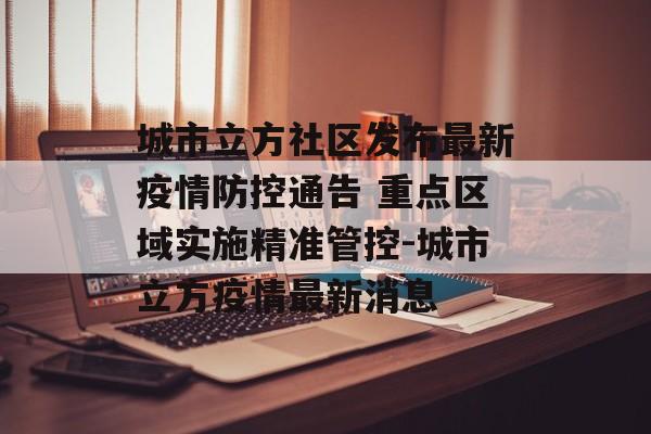 城市立方社区发布最新疫情防控通告 重点区域实施精准管控-城市立方疫情最新消息