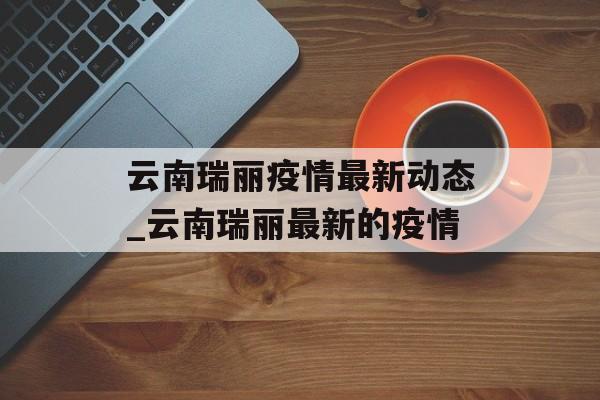 云南瑞丽疫情最新动态_云南瑞丽最新的疫情