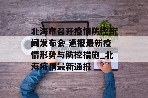 北海市召开疫情防控新闻发布会 通报最新疫情形势与防控措施_北海疫情最新通报