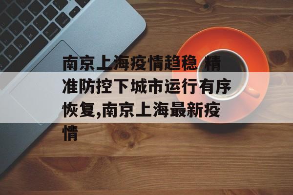 南京上海疫情趋稳 精准防控下城市运行有序恢复,南京上海最新疫情