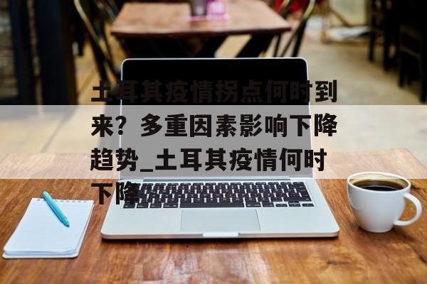 土耳其疫情拐点何时到来？多重因素影响下降趋势_土耳其疫情何时下降