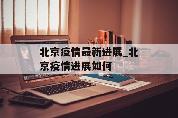 北京疫情最新进展_北京疫情进展如何