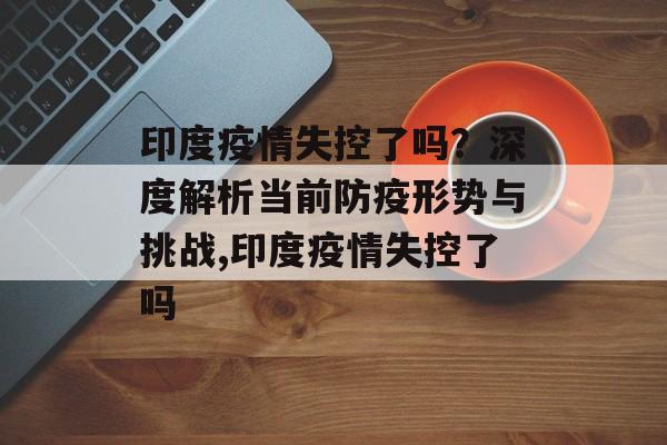 印度疫情失控了吗？深度解析当前防疫形势与挑战,印度疫情失控了吗
