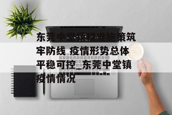 东莞中堂镇精准施策筑牢防线 疫情形势总体平稳可控_东莞中堂镇疫情情况