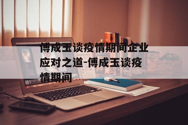 傅成玉谈疫情期间企业应对之道-傅成玉谈疫情期间