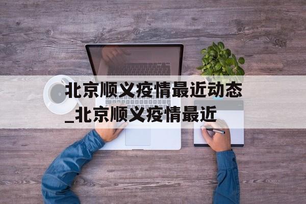 北京顺义疫情最近动态_北京顺义疫情最近