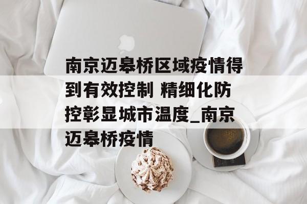 南京迈皋桥区域疫情得到有效控制 精细化防控彰显城市温度_南京迈皋桥疫情