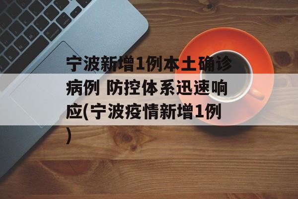 宁波新增1例本土确诊病例 防控体系迅速响应(宁波疫情新增1例)