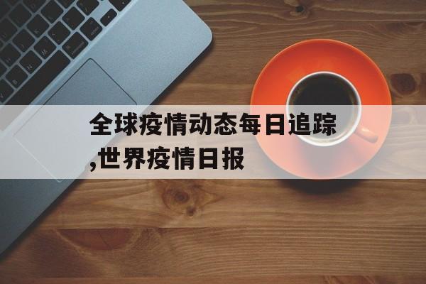 全球疫情动态每日追踪,世界疫情日报
