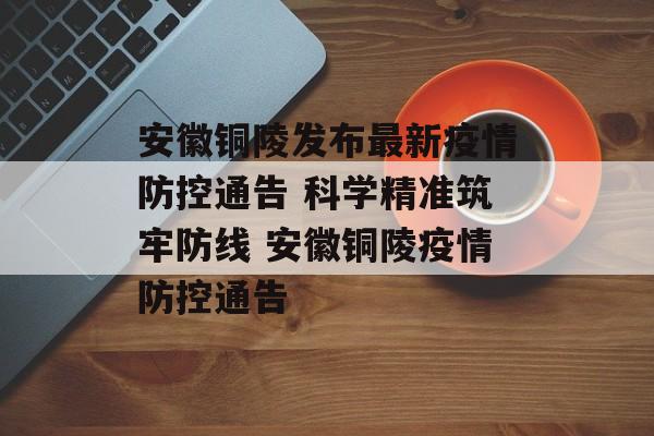 安徽铜陵发布最新疫情防控通告 科学精准筑牢防线 安徽铜陵疫情防控通告