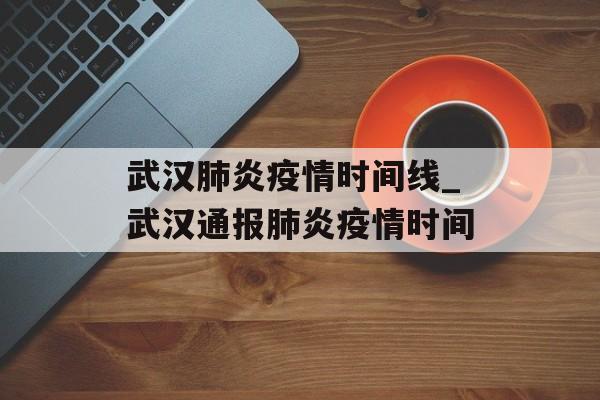 武汉肺炎疫情时间线_武汉通报肺炎疫情时间 武汉肺炎疫情时间线_武汉通报肺炎疫情时间