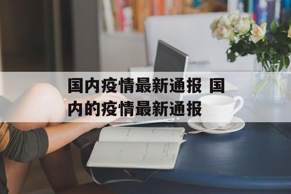 国内疫情最新通报 国内的疫情最新通报 国内疫情最新通报 国内的疫情最新通报