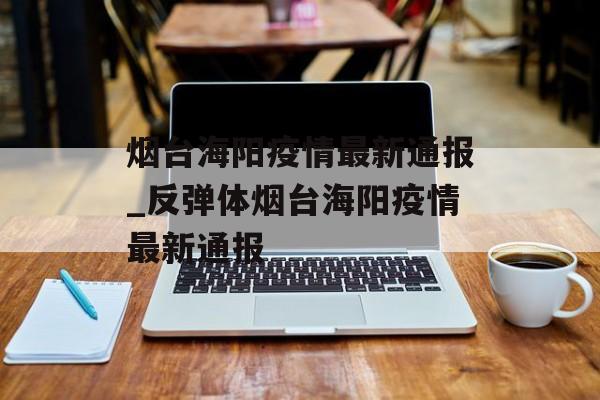 烟台海阳疫情最新通报_反弹体烟台海阳疫情最新通报