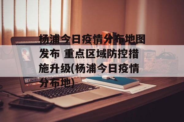 杨浦今日疫情分布地图发布 重点区域防控措施升级(杨浦今日疫情分布地)