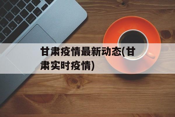 甘肃疫情最新动态(甘肃实时疫情)