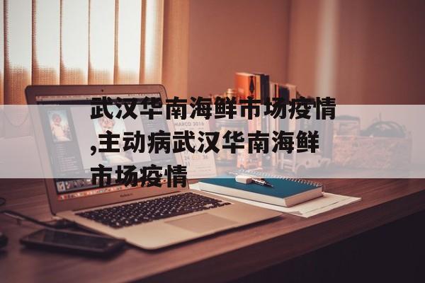 武汉华南海鲜市场疫情,主动病武汉华南海鲜市场疫情