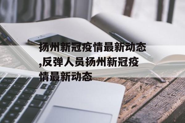 扬州新冠疫情最新动态,反弹人员扬州新冠疫情最新动态