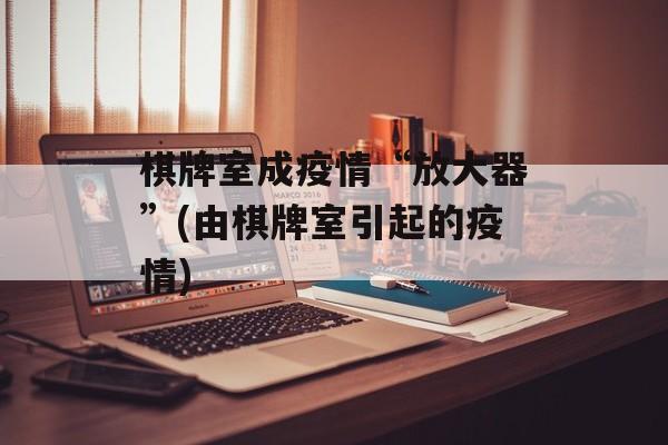 棋牌室成疫情“放大器”(由棋牌室引起的疫情)